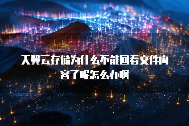 天翼云存储为什么不能回看文件内容了呢怎么办啊