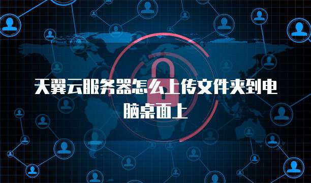 天翼云服务器怎么上传文件夹到电脑桌面上