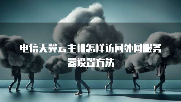 电信天翼云主机怎样访问外网服务器设置方法