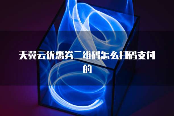天翼云优惠券二维码怎么扫码支付的