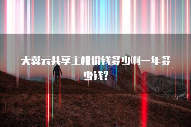 天翼云共享主机价钱多少啊一年多少钱?