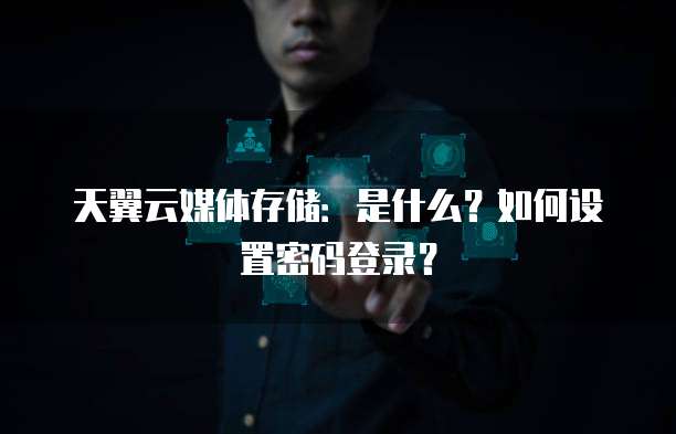 天翼云媒体存储:是什么?如何设置密码登录?