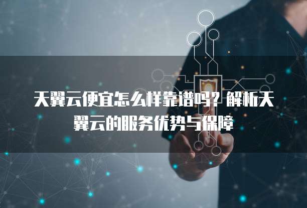 天翼云便宜怎么样靠谱吗?解析天翼云的服务优势与保障