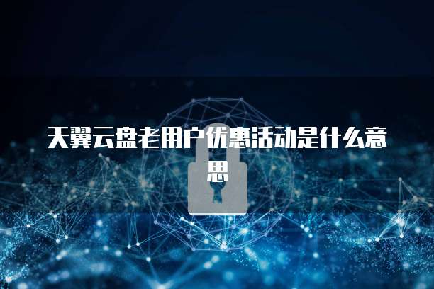 天翼云盘老用户优惠活动是什么意思