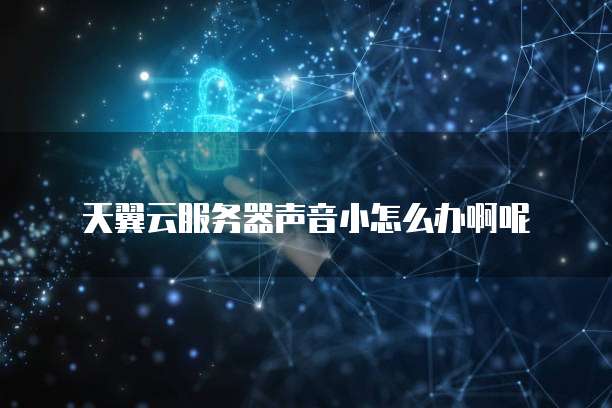 天翼云服务器声音小怎么办啊呢