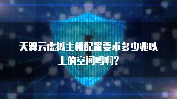 天翼云虚拟主机配置要求多少兆以上的空间吗啊?