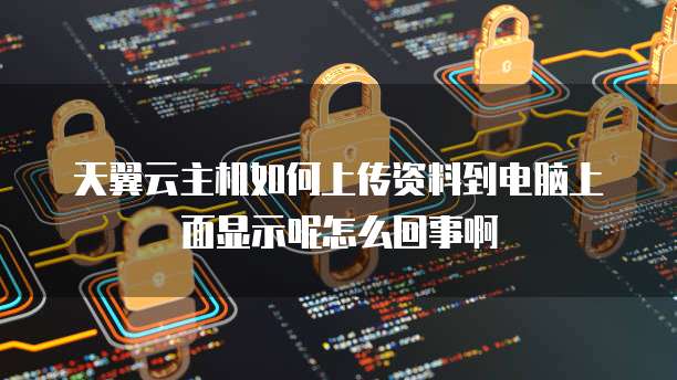 天翼云主机如何上传资料到电脑上面显示呢怎么回事啊