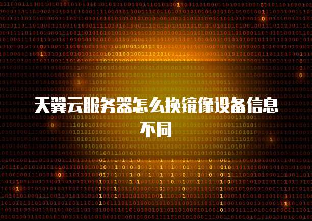 天翼云服务器怎么换镜像设备信息不同