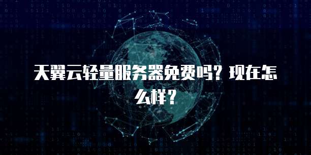 天翼云轻量服务器免费吗?现在怎么样?