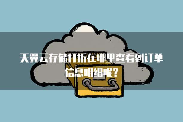 天翼云存储打折在哪里查看到订单信息明细呢？