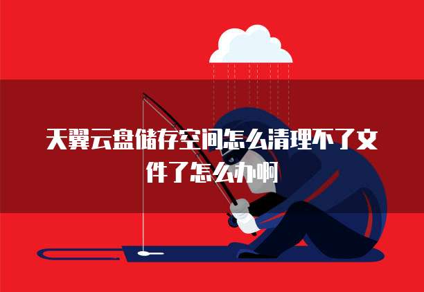 天翼云盘储存空间怎么清理不了文件了怎么办啊