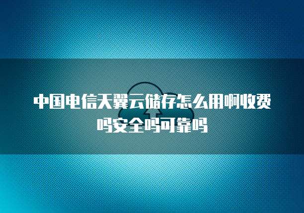 中国电信天翼云储存怎么用啊收费吗安全吗可靠吗