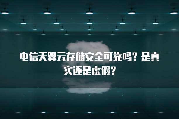 电信天翼云存储安全可靠吗?是真实还是虚假?