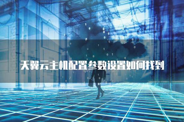 天翼云主机配置参数设置如何找到