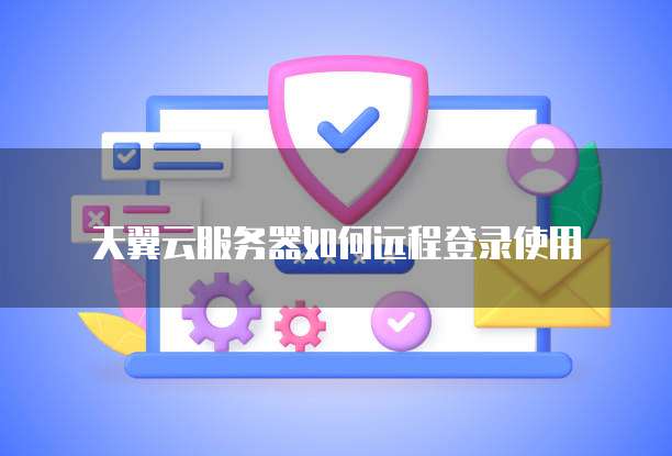 天翼云服务器如何远程登录使用
