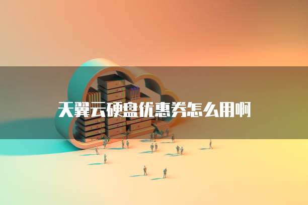 天翼云硬盘优惠券怎么用啊