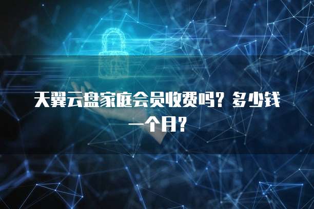 天翼云盘家庭会员收费吗?多少钱一个月?