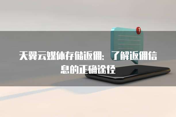 天翼云媒体存储返佣:了解返佣信息的正确途径