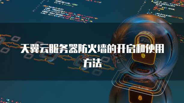 天翼云服务器防火墙的开启和使用方法