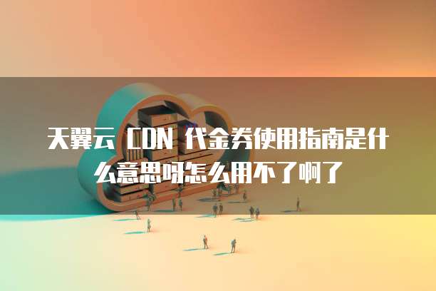 天翼云 CDN 代金券使用指南是什么意思呀怎么用不了啊了