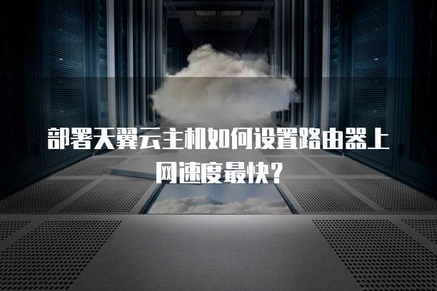 部署天翼云主机如何设置路由器上网速度最快?