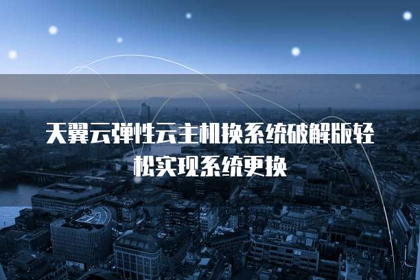 天翼云弹性云主机换系统破解版轻松实现系统更换
