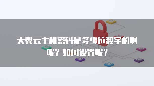 天翼云主机密码是多少位数字的啊呢?如何设置呢?