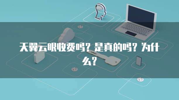 天翼云眼收费吗？是真的吗？为什么？