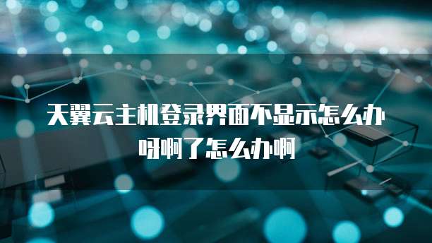 天翼云主机登录界面不显示怎么办呀啊了怎么办啊