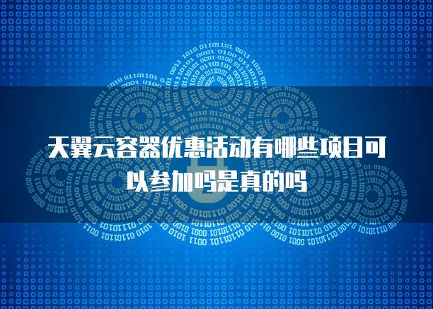 天翼云容器优惠活动有哪些项目可以参加吗是真的吗