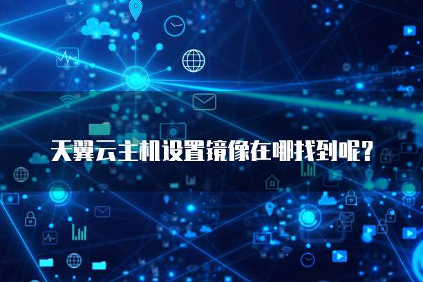 天翼云主机设置镜像在哪找到呢?