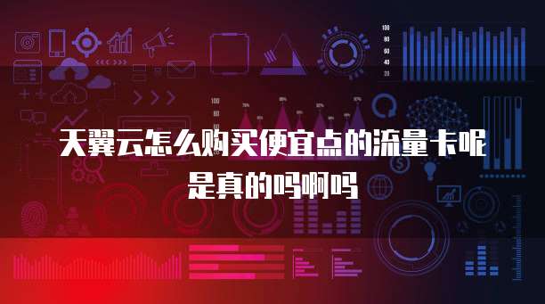 天翼云怎么购买便宜点的流量卡呢是真的吗啊吗