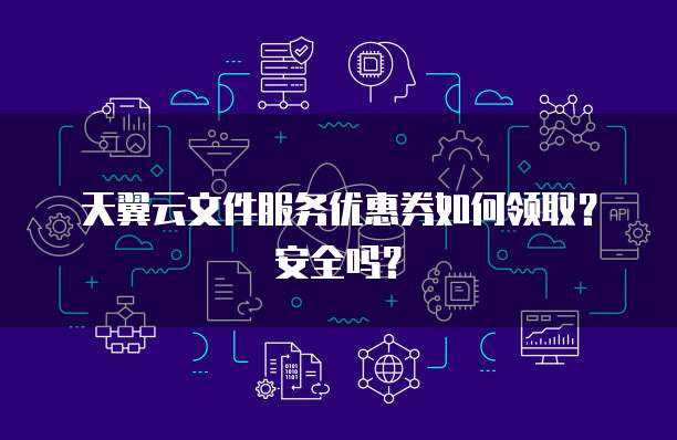 天翼云文件服务优惠券如何领取?安全吗?