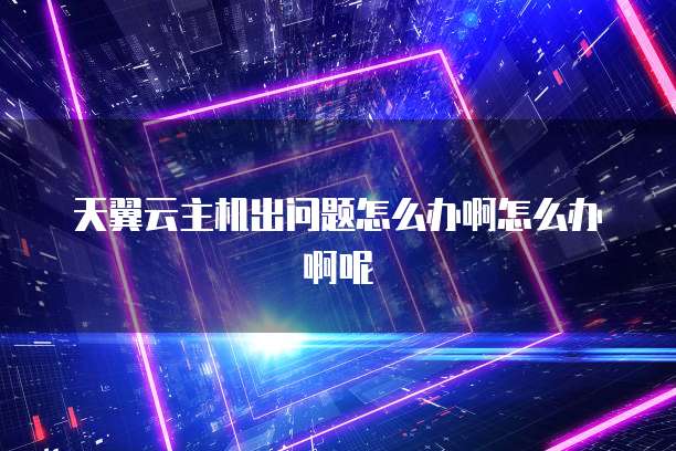 天翼云主机出问题怎么办啊怎么办啊呢