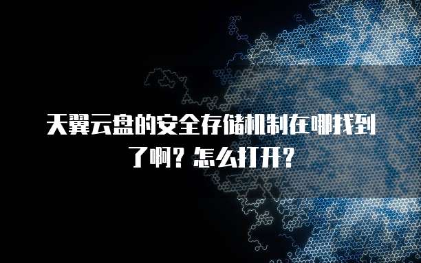 天翼云盘的安全存储机制在哪找到了啊？怎么打开？