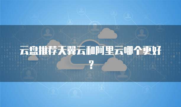 云盘推荐天翼云和阿里云哪个更好?