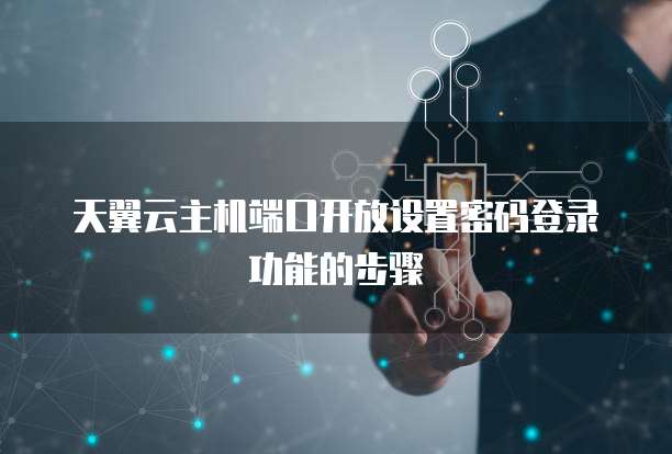 天翼云主机端口开放设置密码登录功能的步骤