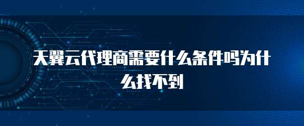 天翼云代理商需要什么条件吗为什么找不到