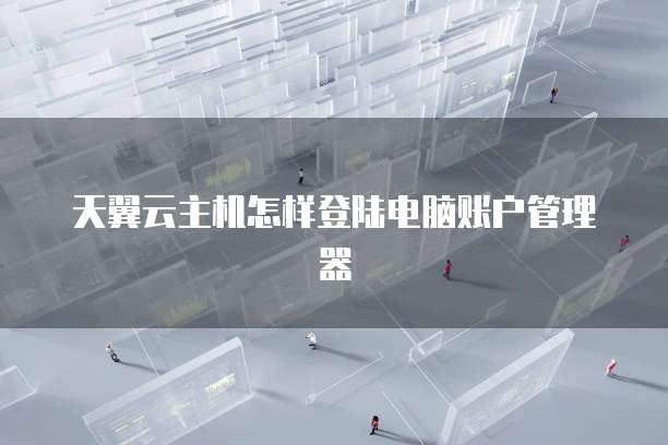 天翼云主机怎样登陆电脑账户管理器