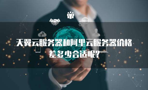 天翼云服务器和阿里云服务器价格差多少合适呢?