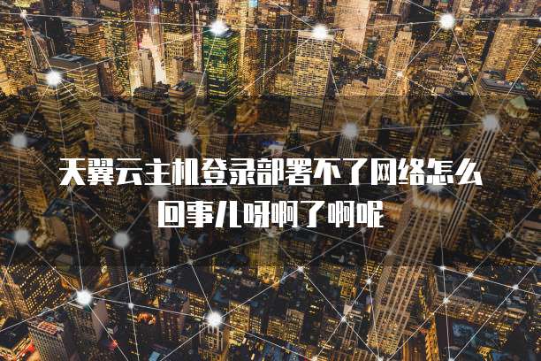 天翼云主机登录部署不了网络怎么回事儿呀啊了啊呢