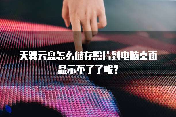 天翼云盘怎么储存照片到电脑桌面显示不了了呢?