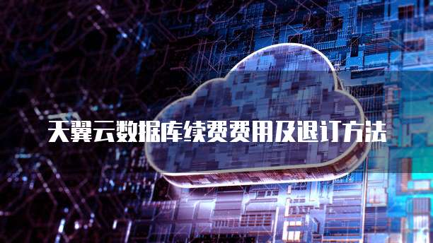 天翼云数据库续费费用及退订方法
