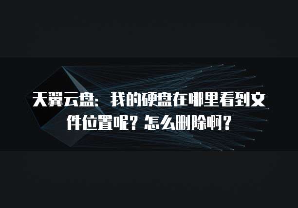 天翼云盘:我的硬盘在哪里看到文件位置呢?怎么删除啊?