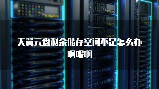 天翼云盘剩余储存空间不足怎么办啊呢啊