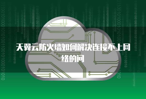 天翼云防火墙如何解决连接不上网络的问