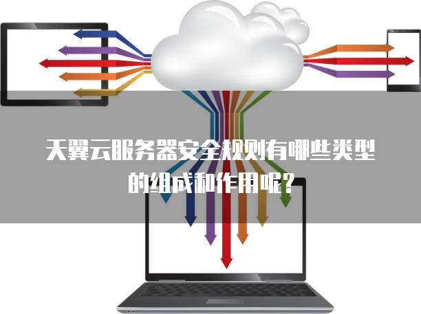 天翼云服务器安全规则有哪些类型的组成和作用呢?