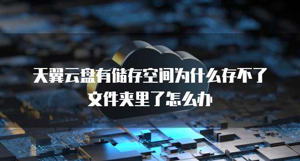 天翼云盘有储存空间为什么存不了文件夹里了怎么办