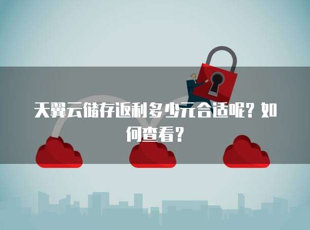 天翼云储存返利多少元合适呢?如何查看?