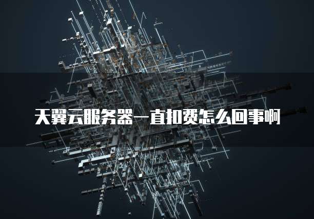 天翼云服务器一直扣费怎么回事啊